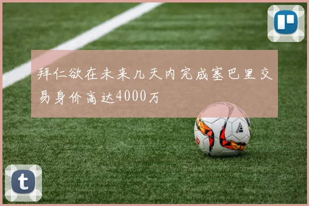 拜仁欲在未来几天内完成塞巴里交易身价高达4000万