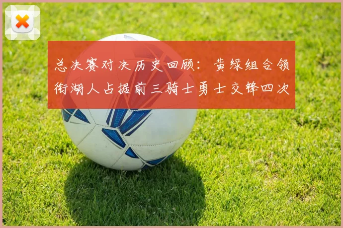 总决赛对决历史回顾：黄绿组合领衔湖人占据前三骑士勇士交锋四次