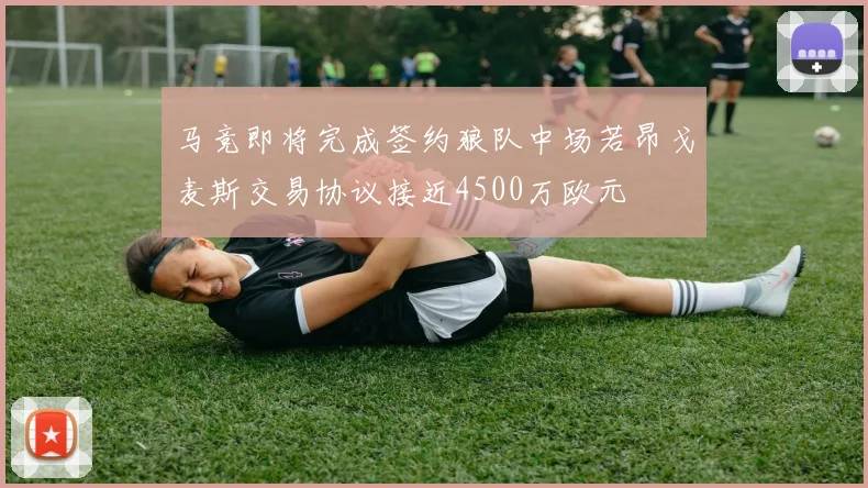 马竞即将完成签约狼队中场若昂戈麦斯交易协议接近4500万欧元