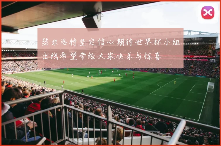 瑟尔洛特坚定信心期待世界杯小组出线希望带给大家快乐与惊喜