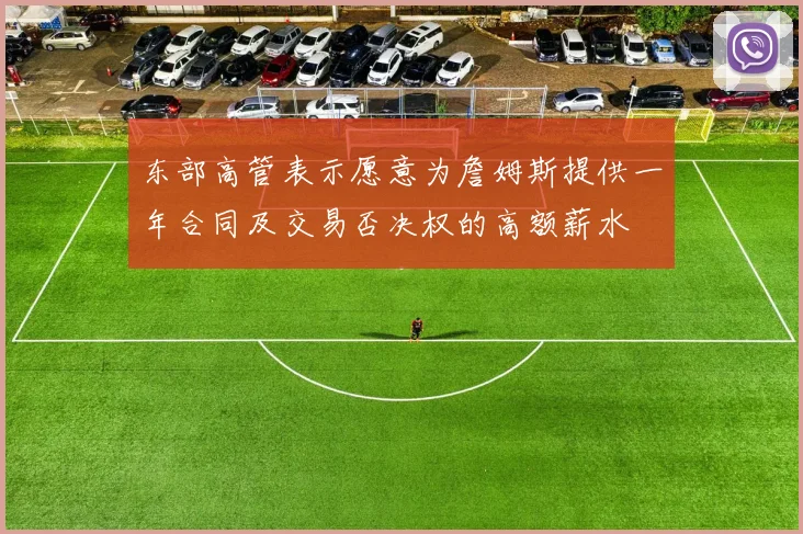 东部高管表示愿意为詹姆斯提供一年合同及交易否决权的高额薪水