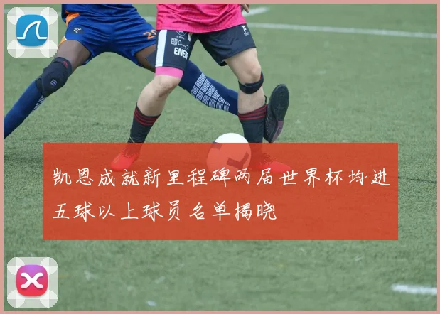 凯恩成就新里程碑两届世界杯均进五球以上球员名单揭晓