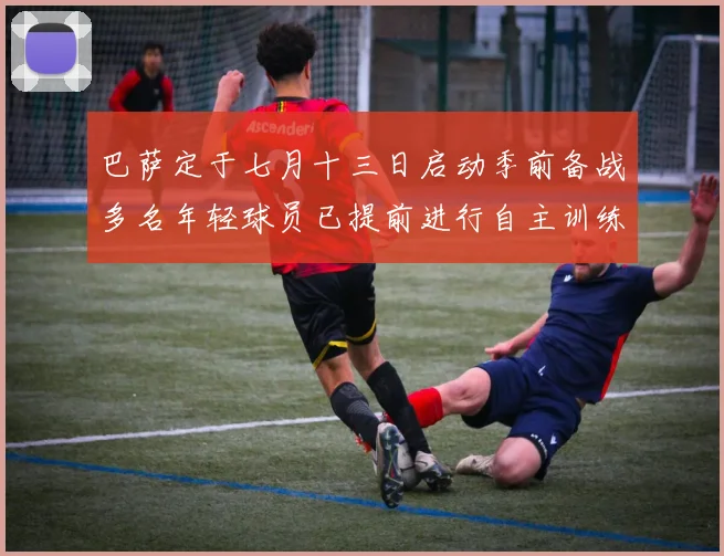 巴萨定于七月十三日启动季前备战多名年轻球员已提前进行自主训练