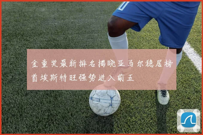 金童奖最新排名揭晓亚马尔稳居榜首埃斯特旺强势进入前五