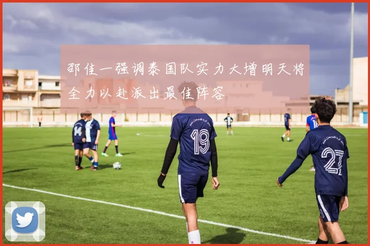 邵佳一强调泰国队实力大增明天将全力以赴派出最佳阵容