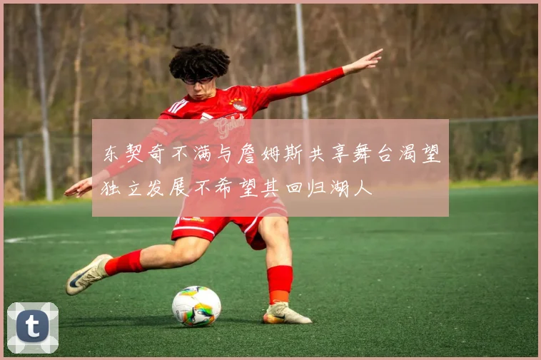 东契奇不满与詹姆斯共享舞台渴望独立发展不希望其回归湖人