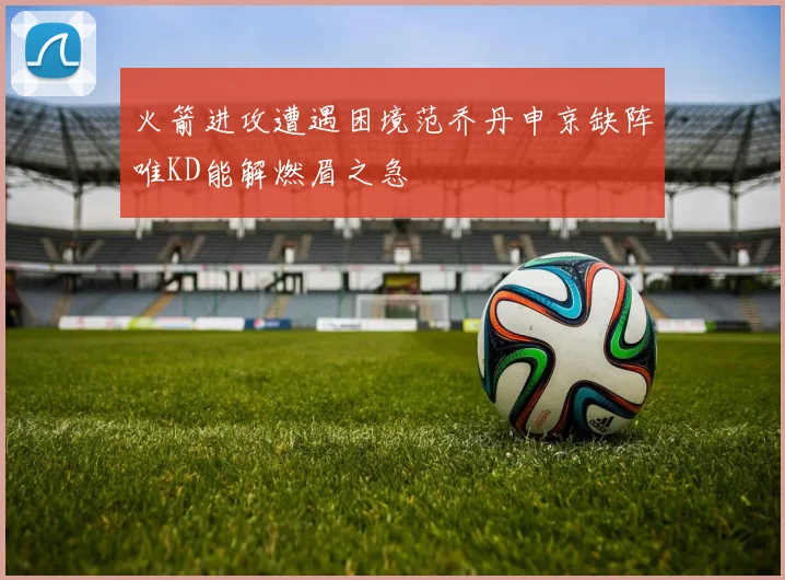 火箭进攻遭遇困境范乔丹申京缺阵唯KD能解燃眉之急