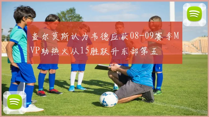 查尔莫斯认为韦德应获08-09赛季MVP助热火从15胜跃升东部第五