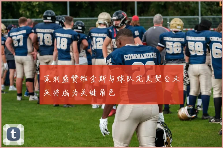 莱利盛赞维金斯与球队完美契合未来将成为关键角色