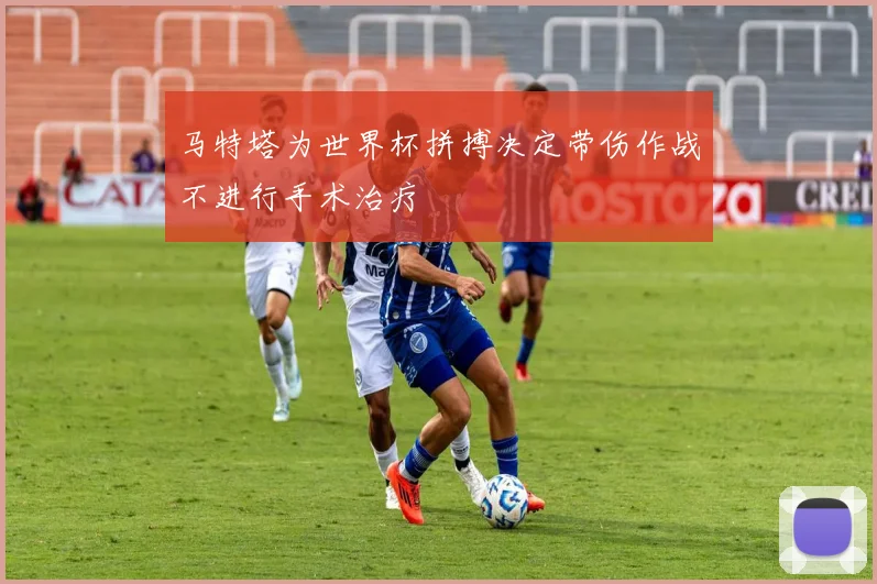 马特塔为世界杯拼搏决定带伤作战不进行手术治疗