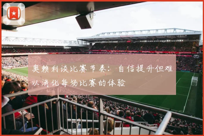 奥赖利谈比赛节奏：自信提升但难以消化每场比赛的体验