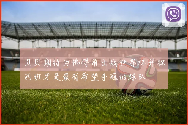 贝贝期待为佛得角出战世界杯并称西班牙是最有希望夺冠的球队
