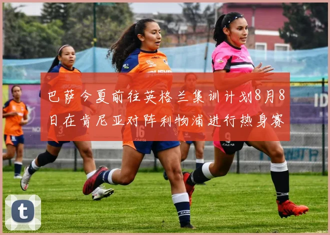巴萨今夏前往英格兰集训计划8月8日在肯尼亚对阵利物浦进行热身赛