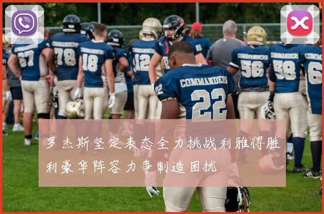 罗杰斯坚定表态全力挑战利雅得胜利豪华阵容力争制造困扰