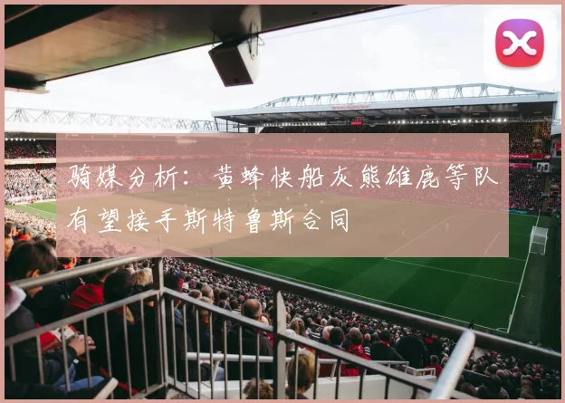 骑媒分析：黄蜂快船灰熊雄鹿等队有望接手斯特鲁斯合同