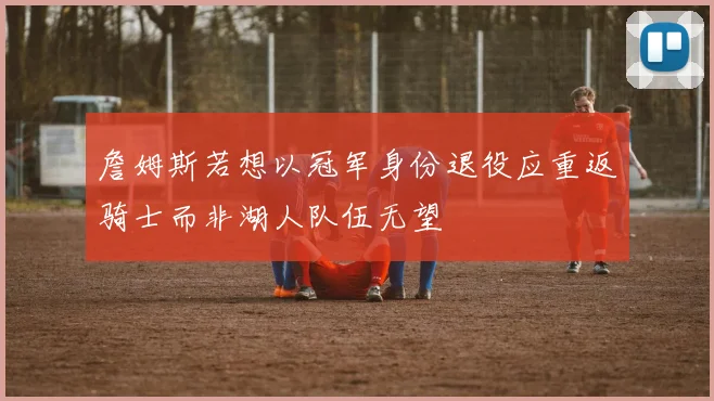 詹姆斯若想以冠军身份退役应重返骑士而非湖人队伍无望