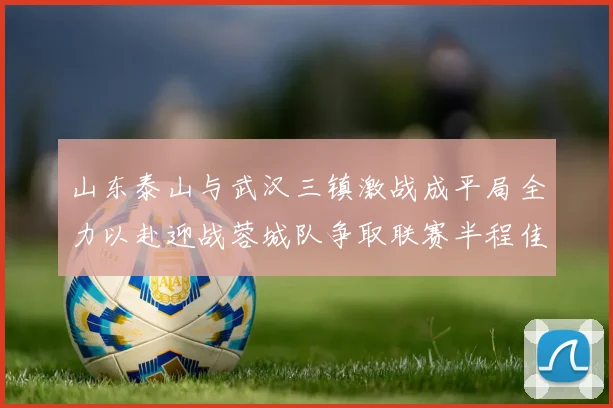 山东泰山与武汉三镇激战成平局全力以赴迎战蓉城队争取联赛半程佳绩