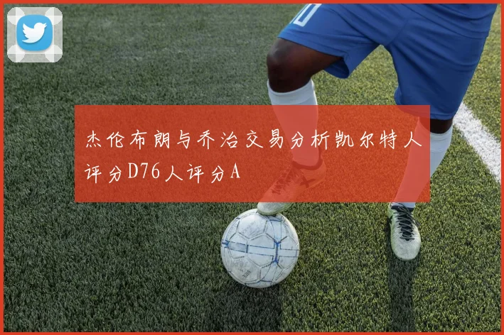 杰伦布朗与乔治交易分析凯尔特人评分D76人评分A