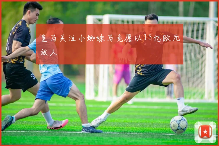 皇马关注小蜘蛛马竞愿以15亿欧元放人